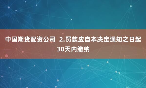 中国期货配资公司  2.罚款应自本决定通知之日起30天内缴纳