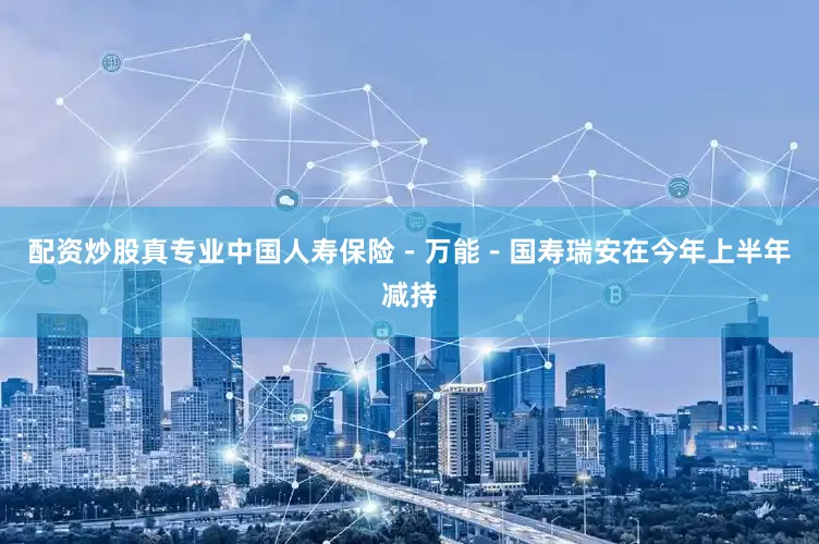 配资炒股真专业中国人寿保险－万能－国寿瑞安在今年上半年减持