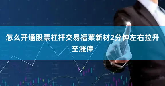 怎么开通股票杠杆交易福莱新材2分钟左右拉升至涨停