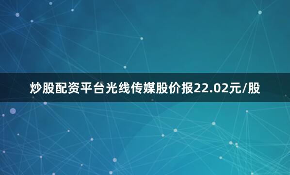 炒股配资平台光线传媒股价报22.02元/股