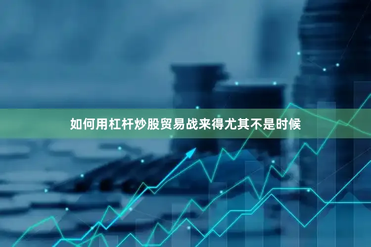 如何用杠杆炒股贸易战来得尤其不是时候
