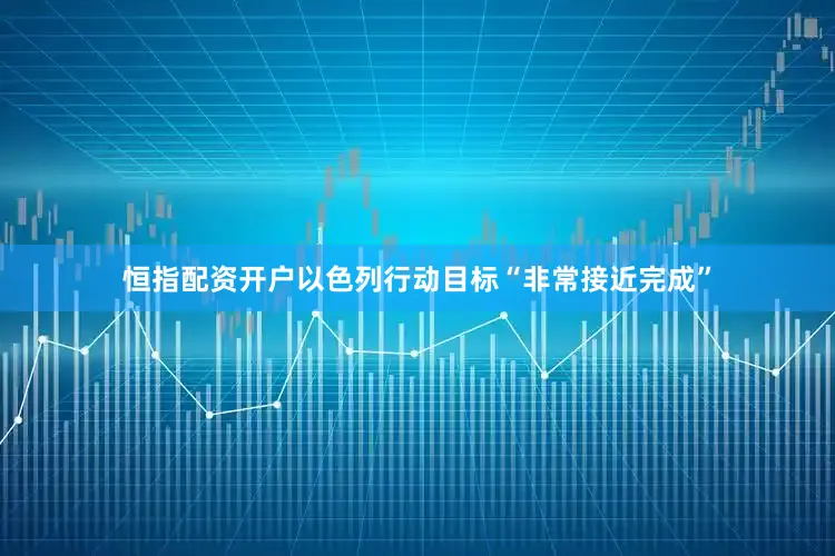 恒指配资开户以色列行动目标“非常接近完成”