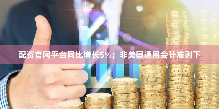 配资官网平台同比增长5%；非美国通用会计准则下