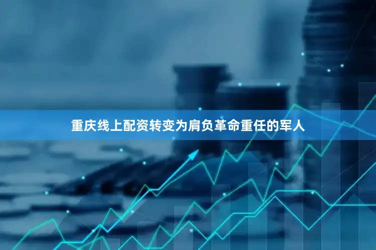 重庆线上配资转变为肩负革命重任的军人