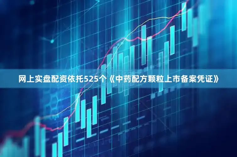 网上实盘配资依托525个《中药配方颗粒上市备案凭证》