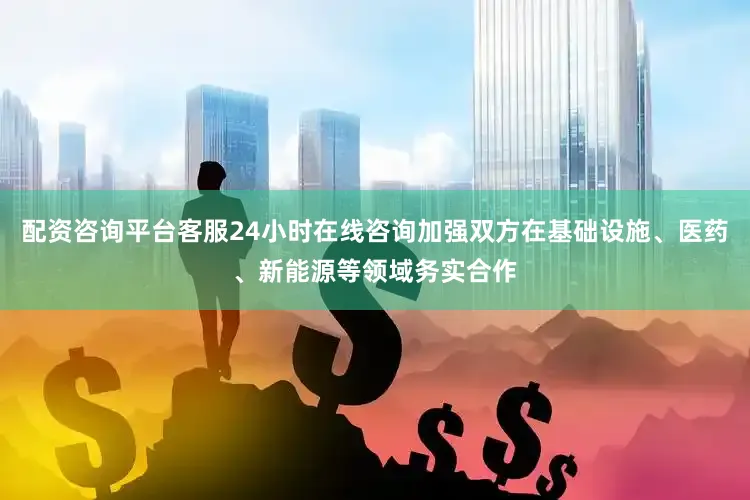 配资咨询平台客服24小时在线咨询加强双方在基础设施、医药、新能源等领域务实合作