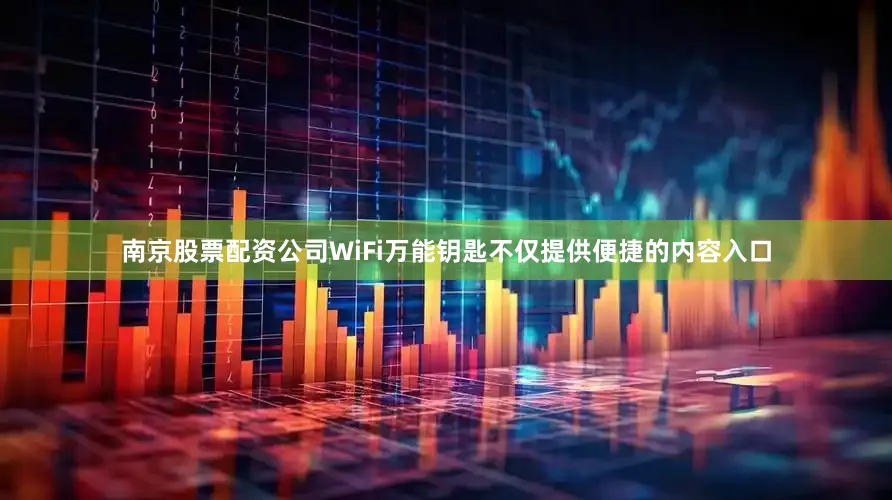 南京股票配资公司WiFi万能钥匙不仅提供便捷的内容入口