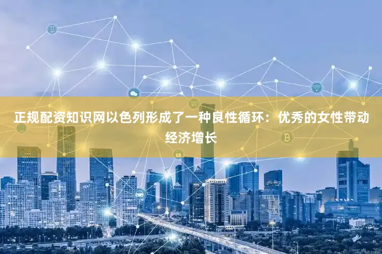 正规配资知识网以色列形成了一种良性循环：优秀的女性带动经济增长