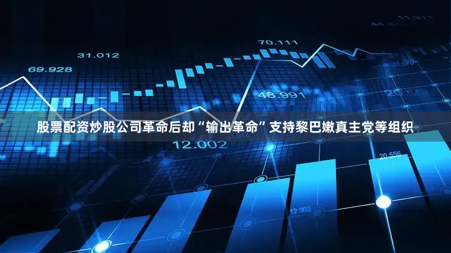 股票配资炒股公司革命后却“输出革命”支持黎巴嫩真主党等组织