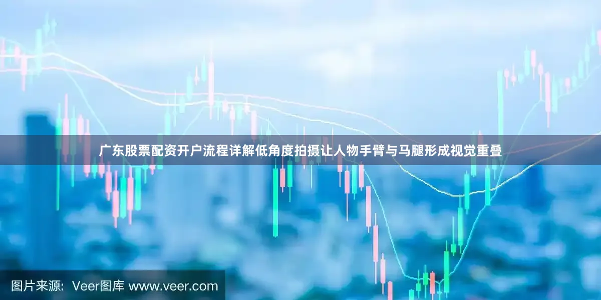 广东股票配资开户流程详解低角度拍摄让人物手臂与马腿形成视觉重叠