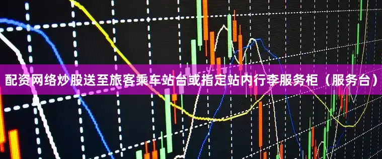 配资网络炒股送至旅客乘车站台或指定站内行李服务柜（服务台）