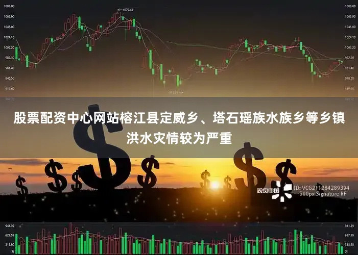 股票配资中心网站榕江县定威乡、塔石瑶族水族乡等乡镇洪水灾情较为严重