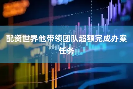 配资世界他带领团队超额完成办案任务