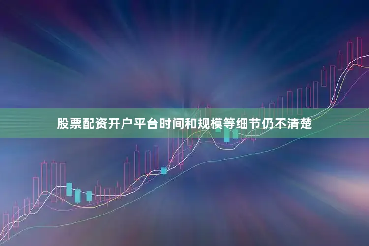 股票配资开户平台时间和规模等细节仍不清楚