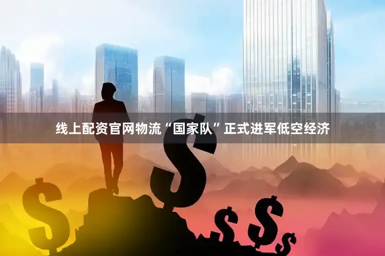 线上配资官网物流“国家队”正式进军低空经济