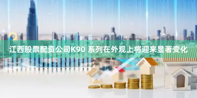 江西股票配资公司K90 系列在外观上将迎来显著变化