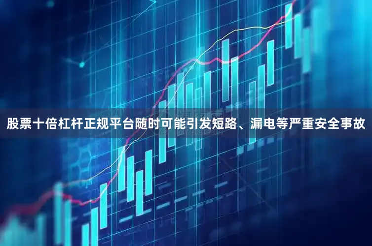 股票十倍杠杆正规平台随时可能引发短路、漏电等严重安全事故