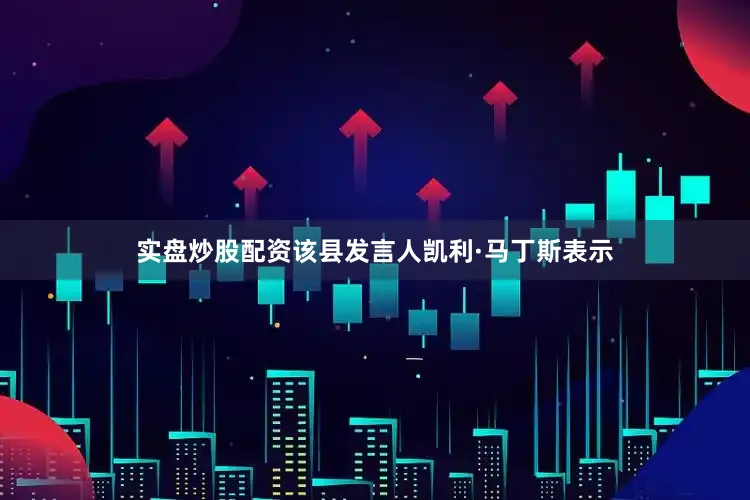 实盘炒股配资该县发言人凯利·马丁斯表示