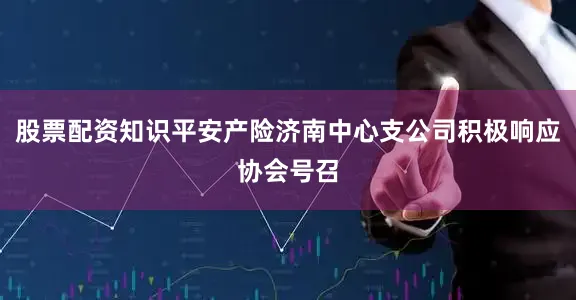 股票配资知识平安产险济南中心支公司积极响应协会号召