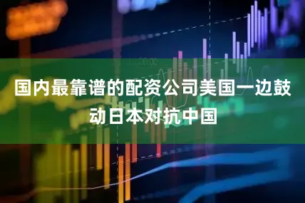 国内最靠谱的配资公司美国一边鼓动日本对抗中国