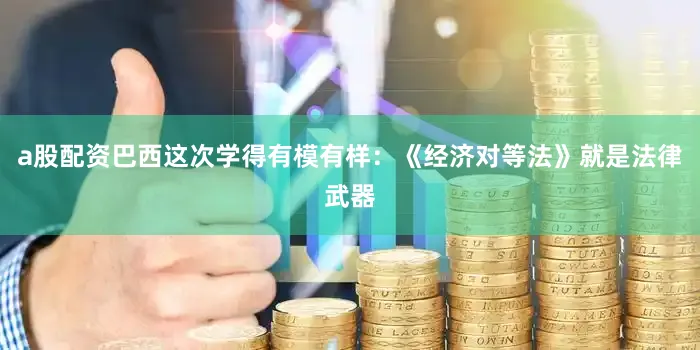 a股配资巴西这次学得有模有样：《经济对等法》就是法律武器