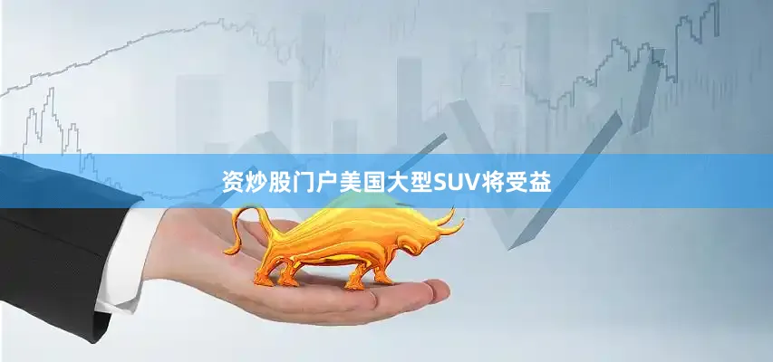 资炒股门户美国大型SUV将受益