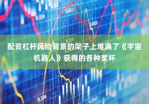 配资杠杆风险背景的架子上堆满了《宇宙机器人》获得的各种奖杯