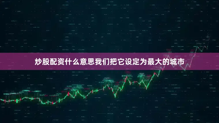 炒股配资什么意思我们把它设定为最大的城市