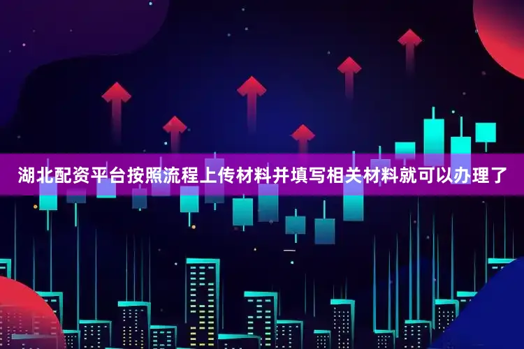 湖北配资平台按照流程上传材料并填写相关材料就可以办理了
