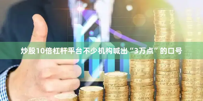 炒股10倍杠杆平台不少机构喊出“3万点”的口号