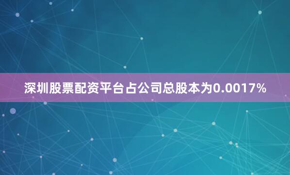 深圳股票配资平台占公司总股本为0.0017%