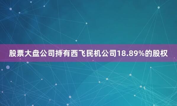 股票大盘公司持有西飞民机公司18.89%的股权