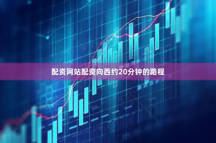 配资网站配资向西约20分钟的路程