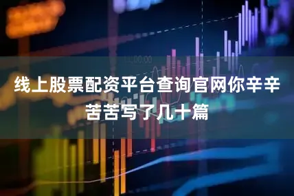 线上股票配资平台查询官网你辛辛苦苦写了几十篇