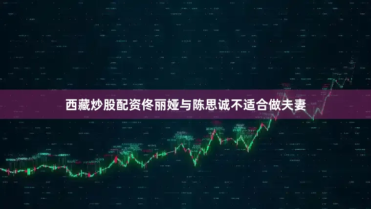 西藏炒股配资佟丽娅与陈思诚不适合做夫妻