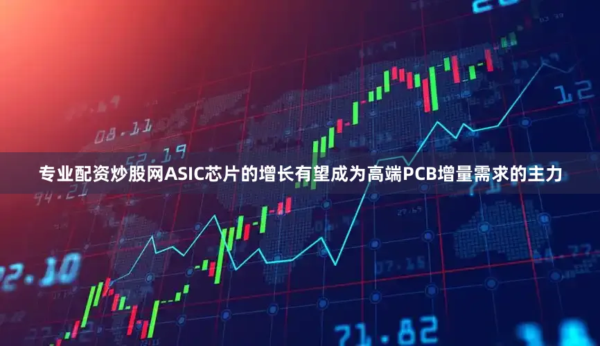 专业配资炒股网ASIC芯片的增长有望成为高端PCB增量需求的主力