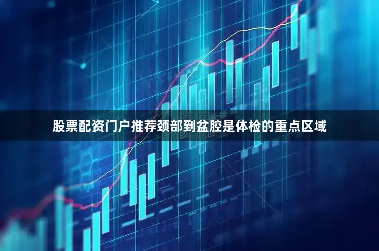 股票配资门户推荐颈部到盆腔是体检的重点区域