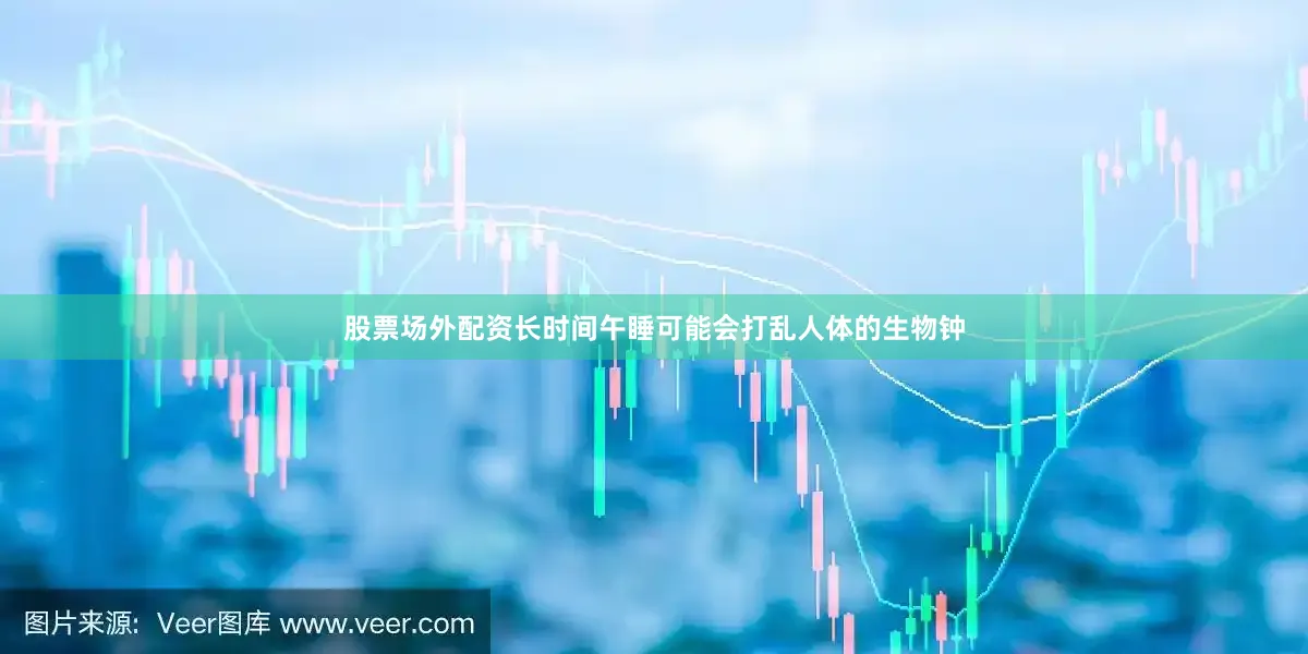 股票场外配资长时间午睡可能会打乱人体的生物钟