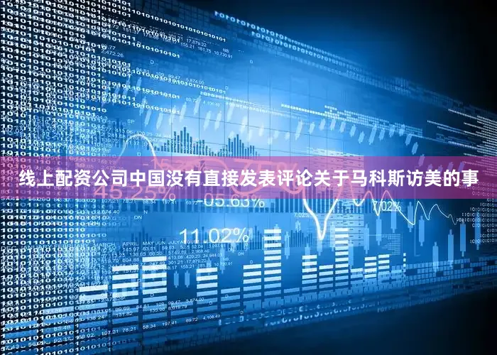 线上配资公司中国没有直接发表评论关于马科斯访美的事