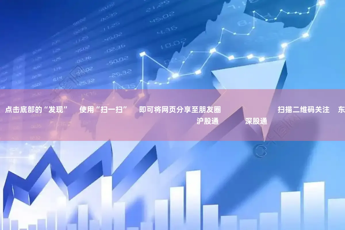 炒股配资网站 点击底部的“发现” 使用“扫一扫” 即可将网页分享至朋友圈 扫描二维码关注 东方财富官网微信 沪股通 深股通