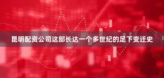 昆明配资公司这部长达一个多世纪的足下变迁史