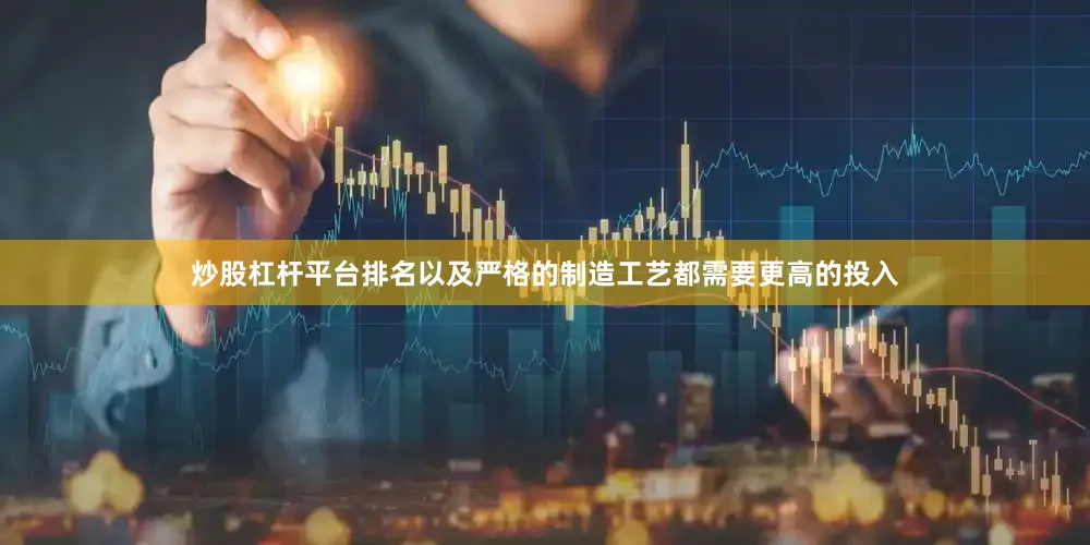 炒股杠杆平台排名以及严格的制造工艺都需要更高的投入