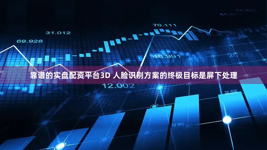 靠谱的实盘配资平台3D 人脸识别方案的终极目标是屏下处理