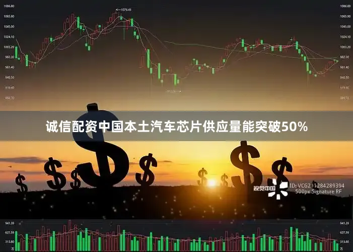 诚信配资中国本土汽车芯片供应量能突破50%