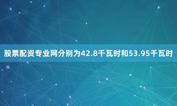 股票配资专业网分别为42.8千瓦时和53.95千瓦时