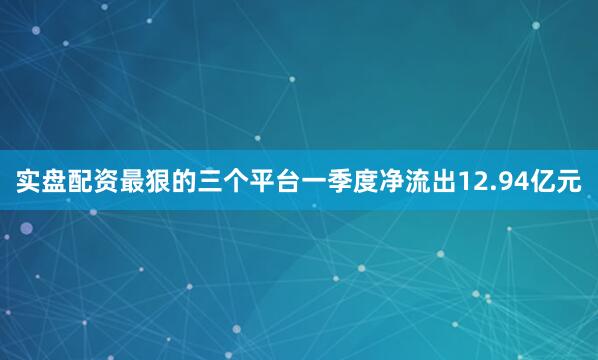 实盘配资最狠的三个平台一季度净流出12.94亿元