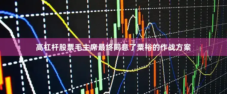 高杠杆股票毛主席最终同意了粟裕的作战方案