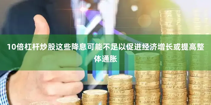 10倍杠杆炒股这些降息可能不足以促进经济增长或提高整体通胀