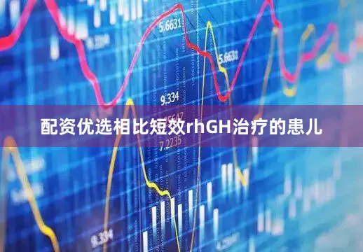 配资优选相比短效rhGH治疗的患儿