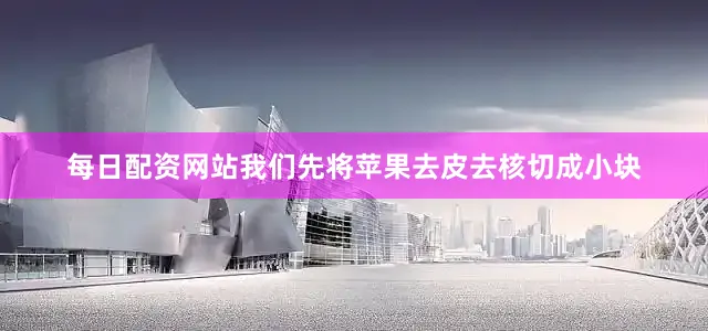 每日配资网站我们先将苹果去皮去核切成小块